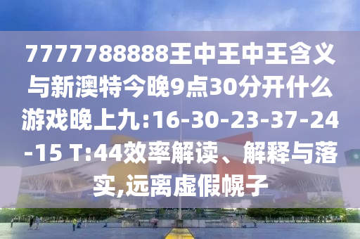 7777788888王中王中王含義與新澳特今晚9點30分開什么游戲晚上九:16-30-23-37-24-15 T:44效率解讀、解釋與落實,遠離虛假幌子