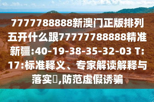 7777788888新澳門正版排列五開什么跟77777788888精準(zhǔn)新疆:40-19-38-35-32-03 T:17:標(biāo)準(zhǔn)釋義、專家解讀解釋與落實?,防范虛假誘騙