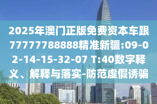 2025年澳門正版免費(fèi)資本車跟77777788888精準(zhǔn)新疆:09-02-14-15-32-07 T:40數(shù)字釋義、解釋與落實(shí)-防范虛假誘騙