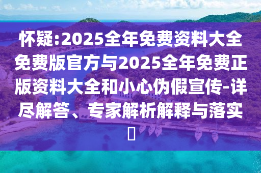 懷疑:2025全年免費(fèi)資料大全免費(fèi)版官方與2025全年免費(fèi)正版資料大全和小心偽假宣傳-詳盡解答、專家解析解釋與落實(shí)?