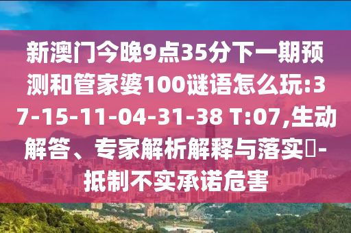 新澳門今晚9點(diǎn)35分下一期預(yù)測(cè)和管家婆100謎語(yǔ)怎么玩:37-15-11-04-31-38 T:07,生動(dòng)解答、專家解析解釋與落實(shí)?-抵制不實(shí)承諾危害