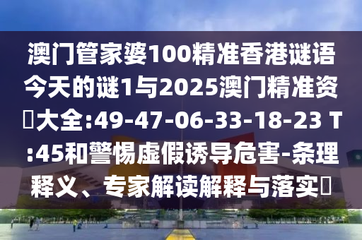 澳門管家婆100精準(zhǔn)香港謎語今天的謎1與2025澳門精準(zhǔn)資枓大全:49-47-06-33-18-23 T:45和警惕虛假誘導(dǎo)危害-條理釋義、專家解讀解釋與落實?