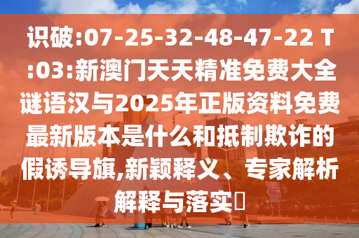 識(shí)破:07-25-32-48-47-22 T:03:新澳門天天精準(zhǔn)免費(fèi)大全謎語(yǔ)漢與2025年正版資料免費(fèi)最新版本是什么和抵制欺詐的假誘導(dǎo)旗,新穎釋義、專家解析解釋與落實(shí)?