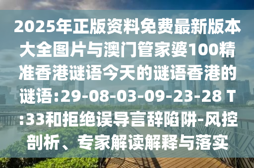 2025年正版資料免費最新版本大全圖片與澳門管家婆100精準(zhǔn)香港謎語今天的謎語香港的謎語:29-08-03-09-23-28 T:33和拒絕誤導(dǎo)言辭陷阱-風(fēng)控剖析、專家解讀解釋與落實