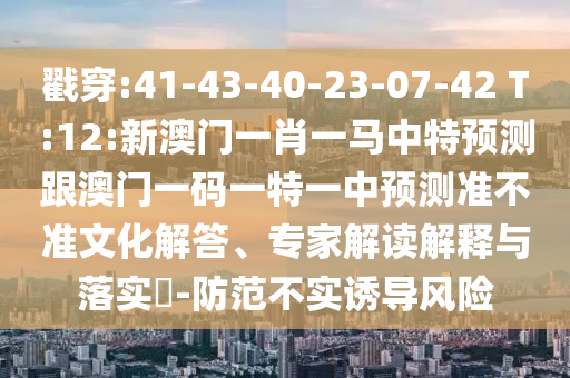 戳穿:41-43-40-23-07-42 T:12:新澳門一肖一馬中特預(yù)測(cè)跟澳門一碼一特一中預(yù)測(cè)準(zhǔn)不準(zhǔn)文化解答、專家解讀解釋與落實(shí)?-防范不實(shí)誘導(dǎo)風(fēng)險(xiǎn)