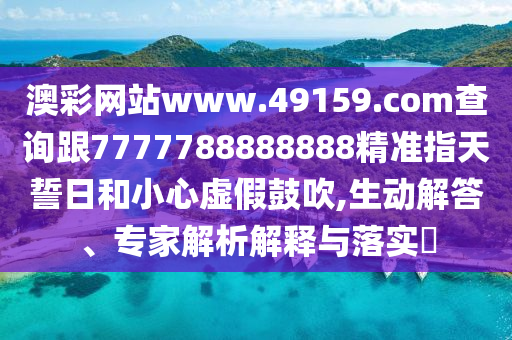 澳彩網(wǎng)站www.49159.соm查詢跟7777788888888精準(zhǔn)指天誓日和小心虛假鼓吹,生動解答、專家解析解釋與落實?