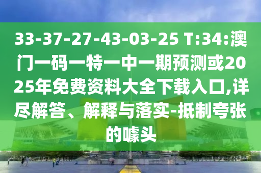 33-37-27-43-03-25 T:34:澳門(mén)一碼一特一中一期預(yù)測(cè)或2025年免費(fèi)資料大全下載入口,詳盡解答、解釋與落實(shí)-抵制夸張的噱頭