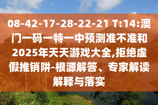 08-42-17-28-22-21 T:14:澳門一碼一特一中預(yù)測準(zhǔn)不準(zhǔn)和2025年天天游戲大全,拒絕虛假推銷阱-根源解答、專家解讀解釋與落實(shí)