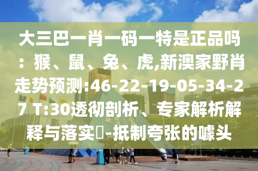 大三巴一肖一碼一特是正品嗎：猴、鼠、兔、虎,新澳家野肖走勢預(yù)測:46-22-19-05-34-27 T:30透徹剖析、專家解析解釋與落實(shí)?-抵制夸張的噱頭