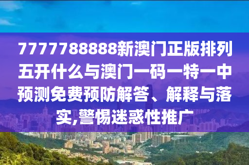 7777788888新澳門正版排列五開什么與澳門一碼一特一中預(yù)測免費預(yù)防解答、解釋與落實,警惕迷惑性推廣