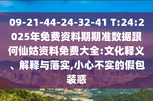 09-21-44-24-32-41 T:24:2025年免費(fèi)資料期期準(zhǔn)數(shù)據(jù)跟何仙姑資料免費(fèi)大全:文化釋義、解釋與落實(shí),小心不實(shí)的假包裝惑