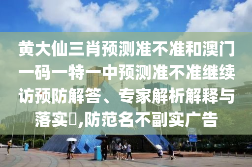 黃大仙三肖預(yù)測準不準和澳門一碼一特一中預(yù)測準不準繼續(xù)訪預(yù)防解答、專家解析解釋與落實?,防范名不副實廣告