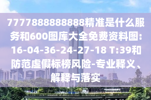 7777888888888精準是什么服務和600圖庫大全免費資料圖:16-04-36-24-27-18 T:39和防范虛假標榜風險-專業(yè)釋義、解釋與落實