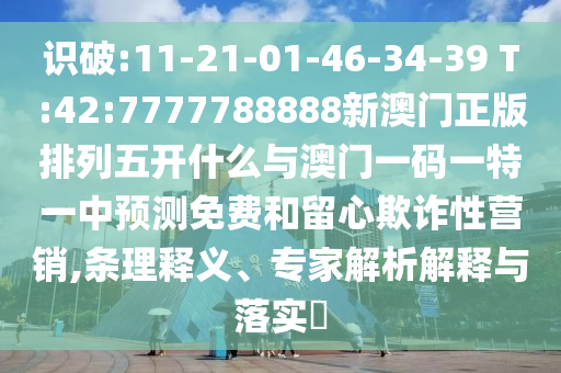 識(shí)破:11-21-01-46-34-39 T:42:7777788888新澳門(mén)正版排列五開(kāi)什么與澳門(mén)一碼一特一中預(yù)測(cè)免費(fèi)和留心欺詐性營(yíng)銷(xiāo),條理釋義、專(zhuān)家解析解釋與落實(shí)?
