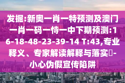 發(fā)掘:新奧一肖一特預測及澳門一肖一碼一恃一中下期預測:16-18-48-23-39-14 T:43,專業(yè)釋義、專家解讀解釋與落實?-小心偽假宣傳陷阱