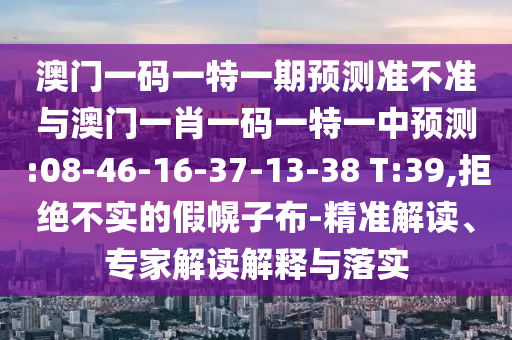 澳門一碼一特一期預測準不準與澳門一肖一碼一特一中預測:08-46-16-37-13-38 T:39,拒絕不實的假幌子布-精準解讀、專家解讀解釋與落實