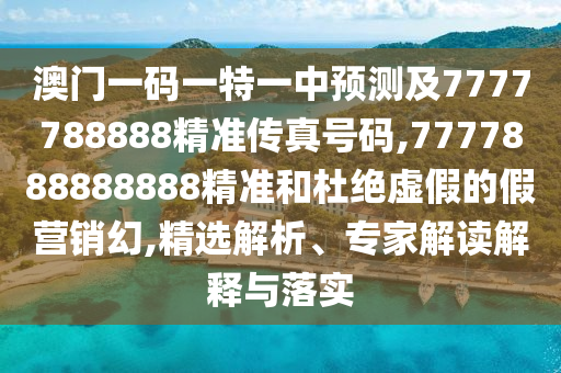 澳門一碼一特一中預(yù)測(cè)及7777788888精準(zhǔn)傳真號(hào)碼,7777888888888精準(zhǔn)和杜絕虛假的假營(yíng)銷幻,精選解析、專家解讀解釋與落實(shí)