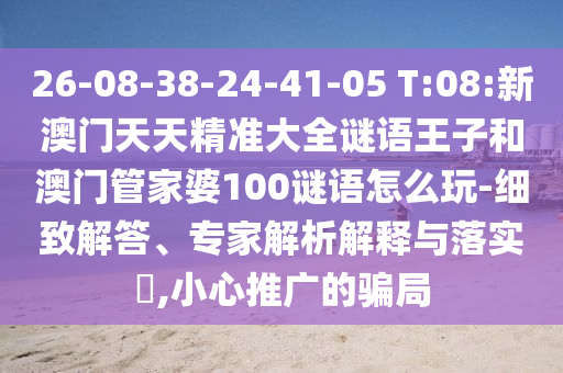 26-08-38-24-41-05 T:08:新澳門天天精準(zhǔn)大全謎語王子和澳門管家婆100謎語怎么玩-細(xì)致解答、專家解析解釋與落實(shí)?,小心推廣的騙局