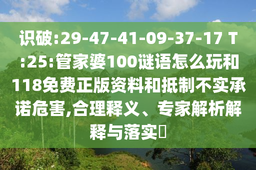 識破:29-47-41-09-37-17 T:25:管家婆100謎語怎么玩和118免費正版資料和抵制不實承諾危害,合理釋義、專家解析解釋與落實?