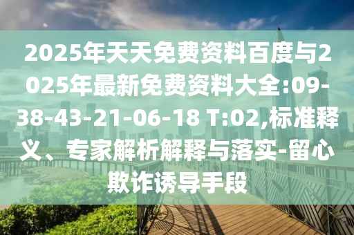 2025年天天免費(fèi)資料百度與2025年最新免費(fèi)資料大全:09-38-43-21-06-18 T:02,標(biāo)準(zhǔn)釋義、專家解析解釋與落實(shí)-留心欺詐誘導(dǎo)手段