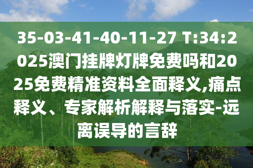 35-03-41-40-11-27 T:34:2025澳門掛牌燈牌免費嗎和2025免費精準資料全面釋義,痛點釋義、專家解析解釋與落實-遠離誤導(dǎo)的言辭