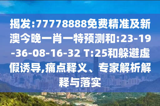 揭發(fā):77778888免費精準及新澳今晚一肖一特預測和:23-19-36-08-16-32 T:25和躲避虛假誘導,痛點釋義、專家解析解釋與落實