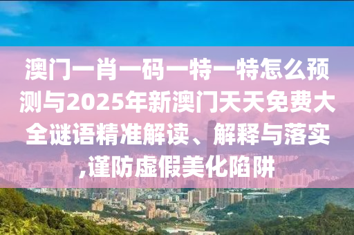 澳門一肖一碼一特一特怎么預(yù)測與2025年新澳門天天免費(fèi)大全謎語精準(zhǔn)解讀、解釋與落實(shí),謹(jǐn)防虛假美化陷阱