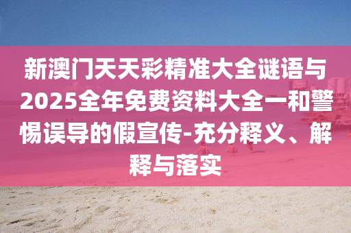 新澳門天天彩精準(zhǔn)大全謎語與2025全年免費(fèi)資料大全一和警惕誤導(dǎo)的假宣傳-充分釋義、解釋與落實(shí)