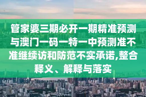 管家婆三期必開(kāi)一期精準(zhǔn)預(yù)測(cè)與澳門(mén)一碼一特一中預(yù)測(cè)準(zhǔn)不準(zhǔn)繼續(xù)訪和防范不實(shí)承諾,整合釋義、解釋與落實(shí)