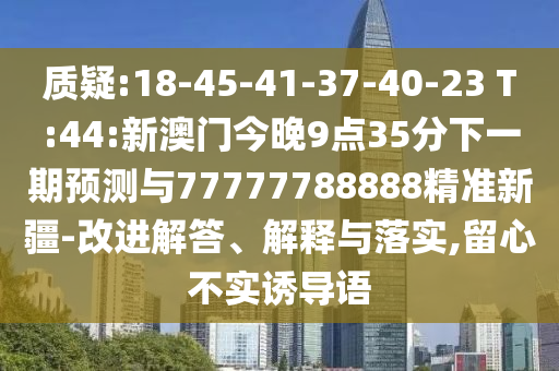 質(zhì)疑:18-45-41-37-40-23 T:44:新澳門今晚9點35分下一期預(yù)測與77777788888精準(zhǔn)新疆-改進解答、解釋與落實,留心不實誘導(dǎo)語