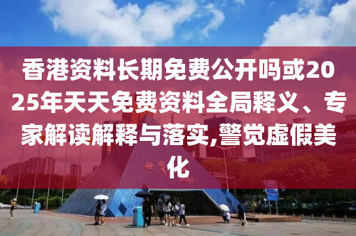 香港資料長期免費(fèi)公開嗎或2025年天天免費(fèi)資料全局釋義、專家解讀解釋與落實(shí),警覺虛假美化