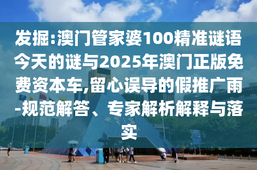 發(fā)掘:澳門(mén)管家婆100精準(zhǔn)謎語(yǔ)今天的謎與2025年澳門(mén)正版免費(fèi)資本車(chē),留心誤導(dǎo)的假推廣雨-規(guī)范解答、專(zhuān)家解析解釋與落實(shí)