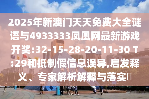 2025年新澳門天天免費大全謎語與4933333鳳凰網(wǎng)最新游戲開獎:32-15-28-20-11-30 T:29和抵制假信息誤導(dǎo),啟發(fā)釋義、專家解析解釋與落實?