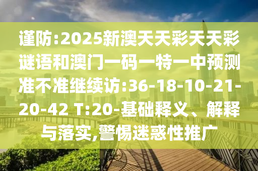 謹防:2025新澳天天彩天天彩謎語和澳門一碼一特一中預測準不準繼續(xù)訪:36-18-10-21-20-42 T:20-基礎釋義、解釋與落實,警惕迷惑性推廣