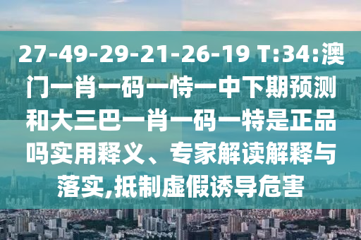 27-49-29-21-26-19 T:34:澳門一肖一碼一恃一中下期預測和大三巴一肖一碼一特是正品嗎實用釋義、專家解讀解釋與落實,抵制虛假誘導危害