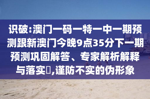識破:澳門一碼一特一中一期預測跟新澳門今晚9點35分下一期預測鞏固解答、專家解析解釋與落實?,謹防不實的偽形象