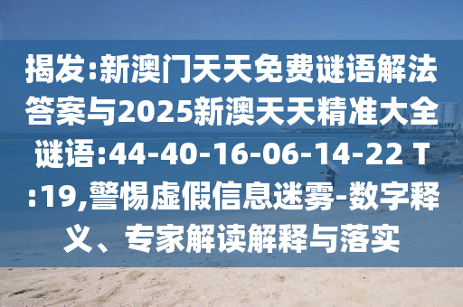 揭發(fā):新澳門(mén)天天免費(fèi)謎語(yǔ)解法答案與2025新澳天天精準(zhǔn)大全謎語(yǔ):44-40-16-06-14-22 T:19,警惕虛假信息迷霧-數(shù)字釋義、專(zhuān)家解讀解釋與落實(shí)