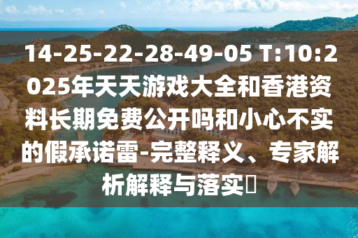 14-25-22-28-49-05 T:10:2025年天天游戲大全和香港資料長期免費(fèi)公開嗎和小心不實(shí)的假承諾雷-完整釋義、專家解析解釋與落實(shí)?