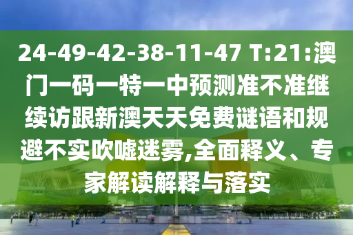 24-49-42-38-11-47 T:21:澳門一碼一特一中預(yù)測準(zhǔn)不準(zhǔn)繼續(xù)訪跟新澳天天免費謎語和規(guī)避不實吹噓迷霧,全面釋義、專家解讀解釋與落實