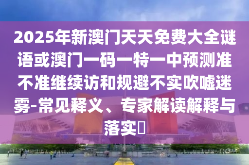 2025年新澳門天天免費(fèi)大全謎語(yǔ)或澳門一碼一特一中預(yù)測(cè)準(zhǔn)不準(zhǔn)繼續(xù)訪和規(guī)避不實(shí)吹噓迷霧-常見釋義、專家解讀解釋與落實(shí)?