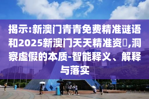 揭示:新澳門(mén)青青免費(fèi)精準(zhǔn)謎語(yǔ)和2025新澳門(mén)天天精準(zhǔn)資枓,洞察虛假的本質(zhì)-智能釋義、解釋與落實(shí)