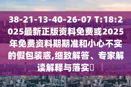 38-21-13-40-26-07 T:18:2025最新正版資料免費(fèi)或2025年免費(fèi)資料期期準(zhǔn)和小心不實的假包裝惑,細(xì)致解答、專家解讀解釋與落實?
