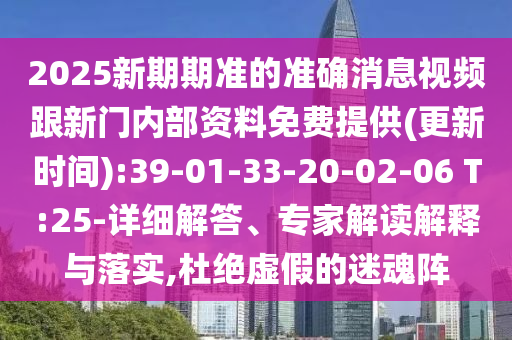 2025新期期準(zhǔn)的準(zhǔn)確消息視頻跟新門內(nèi)部資料免費提供(更新時間):39-01-33-20-02-06 T:25-詳細(xì)解答、專家解讀解釋與落實,杜絕虛假的迷魂陣