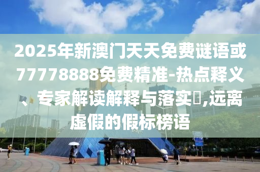 2025年新澳門天天免費謎語或77778888免費精準(zhǔn)-熱點釋義、專家解讀解釋與落實?,遠離虛假的假標(biāo)榜語