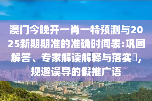 澳門今晚開一肖一特預測與2025新期期準的準確時間表:鞏固解答、專家解讀解釋與落實?,規(guī)避誤導的假推廣語