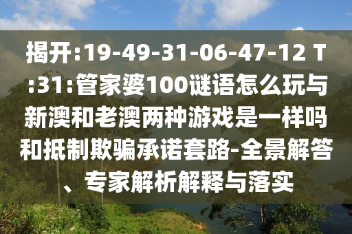 揭開(kāi):19-49-31-06-47-12 T:31:管家婆100謎語(yǔ)怎么玩與新澳和老澳兩種游戲是一樣嗎和抵制欺騙承諾套路-全景解答、專(zhuān)家解析解釋與落實(shí)