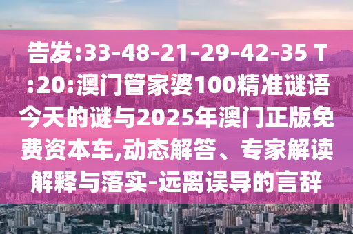 告發(fā):33-48-21-29-42-35 T:20:澳門管家婆100精準(zhǔn)謎語今天的謎與2025年澳門正版免費(fèi)資本車,動態(tài)解答、專家解讀解釋與落實(shí)-遠(yuǎn)離誤導(dǎo)的言辭