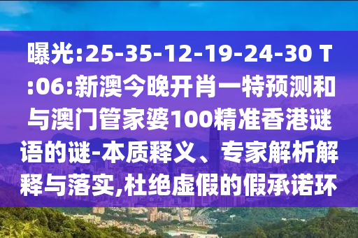 曝光:25-35-12-19-24-30 T:06:新澳今晚開(kāi)肖一特預(yù)測(cè)和與澳門(mén)管家婆100精準(zhǔn)香港謎語(yǔ)的謎-本質(zhì)釋義、專(zhuān)家解析解釋與落實(shí),杜絕虛假的假承諾環(huán)