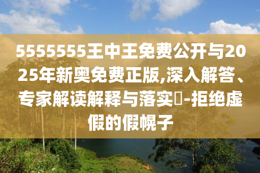 5555555王中王免費公開與2025年新奧免費正版,深入解答、專家解讀解釋與落實?-拒絕虛假的假幌子