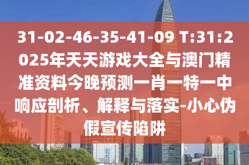31-02-46-35-41-09 T:31:2025年天天游戲大全與澳門精準(zhǔn)資料今晚預(yù)測(cè)一肖一特一中響應(yīng)剖析、解釋與落實(shí)-小心偽假宣傳陷阱